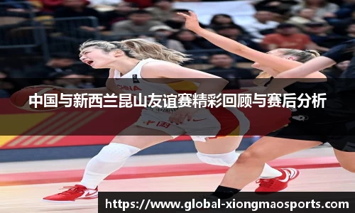中国与新西兰昆山友谊赛精彩回顾与赛后分析