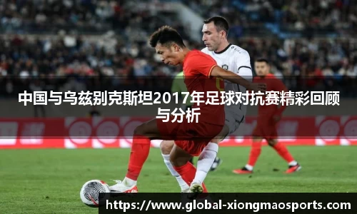 中国与乌兹别克斯坦2017年足球对抗赛精彩回顾与分析